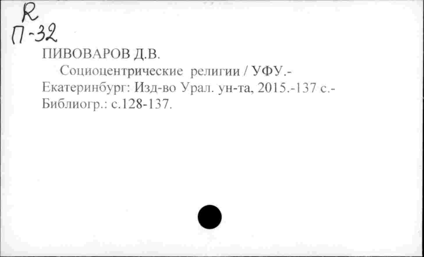 ﻿ПИВОВАРОВ Д.В.
Социоцентрические религии / УФУ.-Екатеринбург: Изд-во Урал, ун-та, 2015.-137 с,-Библиогр.: с.128-137.